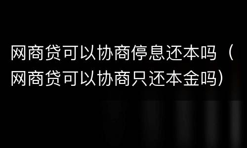 网商贷可以协商停息还本吗（网商贷可以协商只还本金吗）