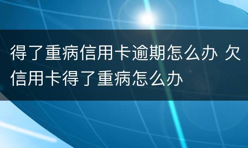 得了重病信用卡逾期怎么办 欠信用卡得了重病怎么办