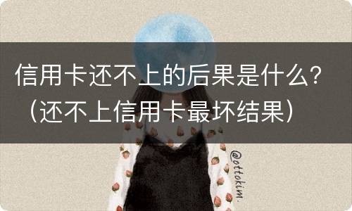 信用卡还不上的后果是什么？（还不上信用卡最坏结果）