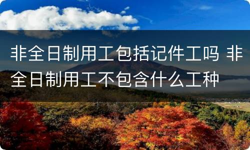 非全日制用工包括记件工吗 非全日制用工不包含什么工种