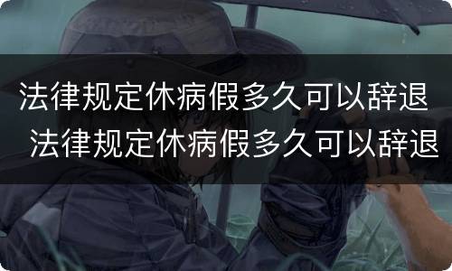 法律规定休病假多久可以辞退 法律规定休病假多久可以辞退赔偿