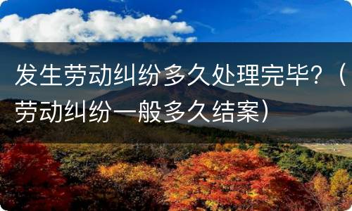 发生劳动纠纷多久处理完毕?（劳动纠纷一般多久结案）