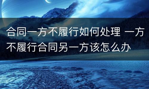 合同一方不履行如何处理 一方不履行合同另一方该怎么办