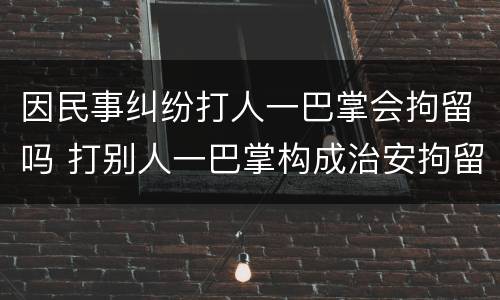 因民事纠纷打人一巴掌会拘留吗 打别人一巴掌构成治安拘留吗