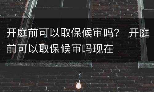 开庭前可以取保候审吗？ 开庭前可以取保候审吗现在