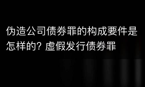 伪造公司债券罪的构成要件是怎样的? 虚假发行债券罪