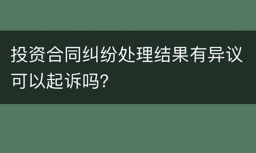 投资合同纠纷处理结果有异议可以起诉吗？