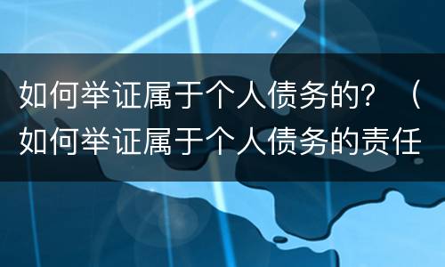 如何举证属于个人债务的？（如何举证属于个人债务的责任）