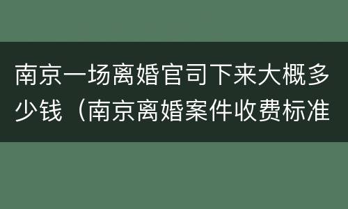 南京一场离婚官司下来大概多少钱（南京离婚案件收费标准）