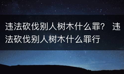 违法砍伐别人树木什么罪？ 违法砍伐别人树木什么罪行