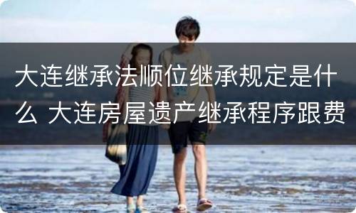 大连继承法顺位继承规定是什么 大连房屋遗产继承程序跟费用