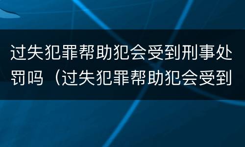 过失犯罪帮助犯会受到刑事处罚吗（过失犯罪帮助犯会受到刑事处罚吗）