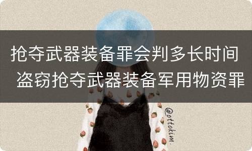 抢夺武器装备罪会判多长时间 盗窃抢夺武器装备军用物资罪