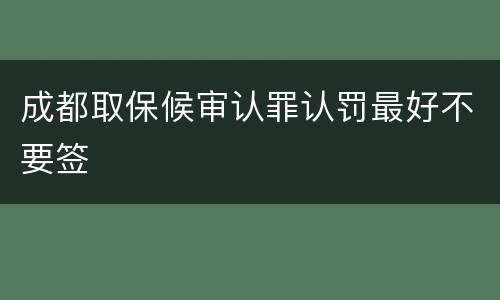 成都取保候审认罪认罚最好不要签