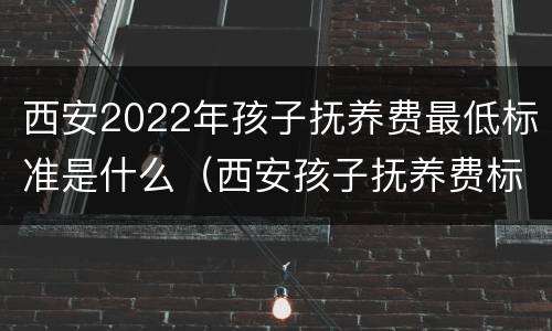 西安2022年孩子抚养费最低标准是什么（西安孩子抚养费标准2021）
