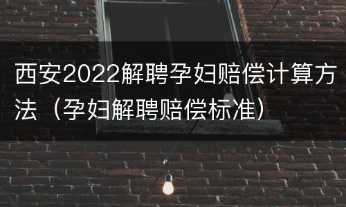 西安2022解聘孕妇赔偿计算方法（孕妇解聘赔偿标准）