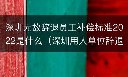 深圳无故辞退员工补偿标准2022是什么（深圳用人单位辞退员工补偿标准）