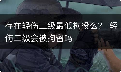 存在轻伤二级最低拘役么？ 轻伤二级会被拘留吗