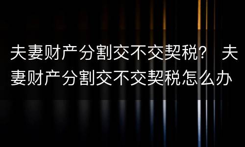 夫妻财产分割交不交契税？ 夫妻财产分割交不交契税怎么办