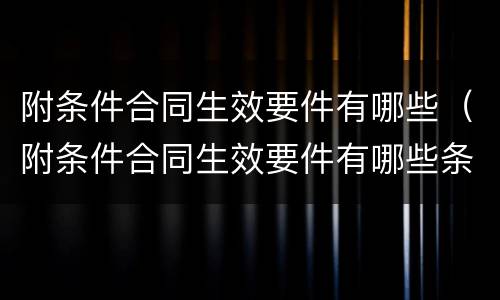 附条件合同生效要件有哪些（附条件合同生效要件有哪些条款）