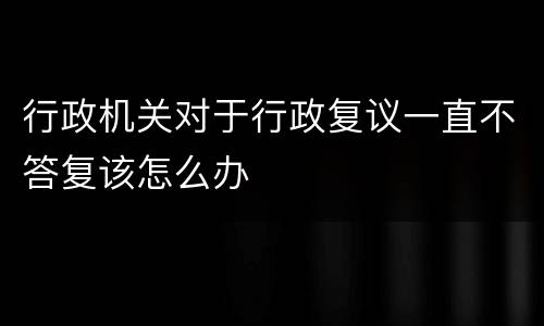 行政机关对于行政复议一直不答复该怎么办