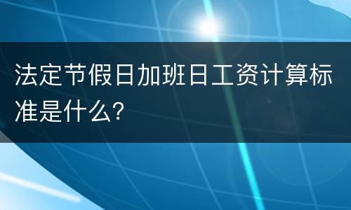 法定节假日加班日工资计算标准是什么？