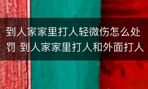 到人家家里打人轻微伤怎么处罚 到人家家里打人和外面打人一样吗