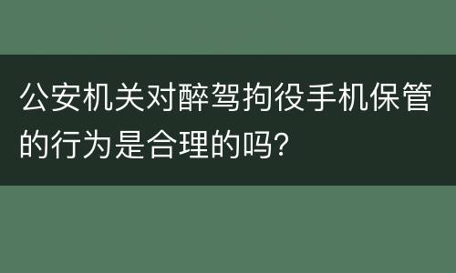 公安机关对醉驾拘役手机保管的行为是合理的吗？
