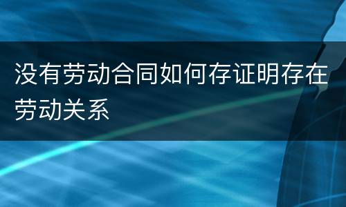 没有劳动合同如何存证明存在劳动关系