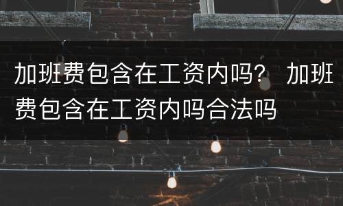 加班费包含在工资内吗？ 加班费包含在工资内吗合法吗