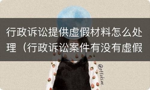 行政诉讼提供虚假材料怎么处理（行政诉讼案件有没有虚假诉讼）