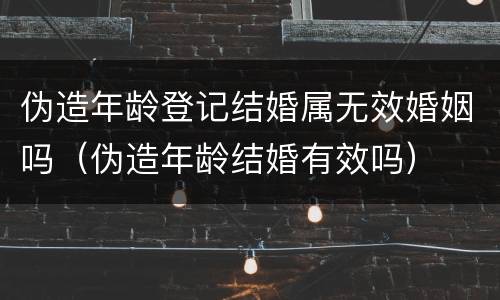 伪造年龄登记结婚属无效婚姻吗（伪造年龄结婚有效吗）