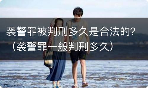 袭警罪被判刑多久是合法的？（袭警罪一般判刑多久）