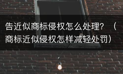 告近似商标侵权怎么处理？（商标近似侵权怎样减轻处罚）