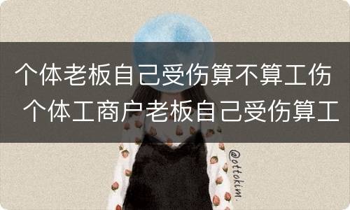 个体老板自己受伤算不算工伤 个体工商户老板自己受伤算工伤吗?