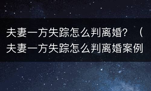 夫妻一方失踪怎么判离婚？（夫妻一方失踪怎么判离婚案例）
