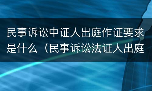 民事诉讼中证人出庭作证要求是什么（民事诉讼法证人出庭作证的规定和要求）