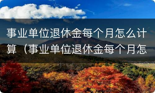事业单位退休金每个月怎么计算（事业单位退休金每个月怎么计算出来的）