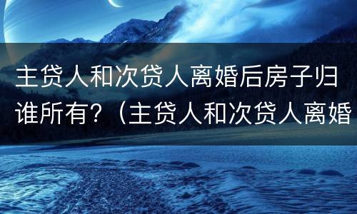 主贷人和次贷人离婚后房子归谁所有?（主贷人和次贷人离婚后买房,算几套）
