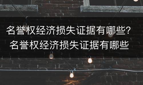 名誉权经济损失证据有哪些？ 名誉权经济损失证据有哪些
