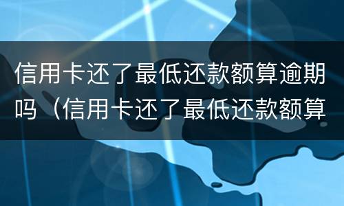 信用卡还了最低还款额算逾期吗（信用卡还了最低还款额算逾期吗?）