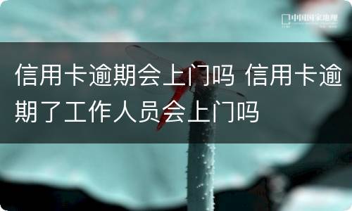 信用卡逾期会上门吗 信用卡逾期了工作人员会上门吗