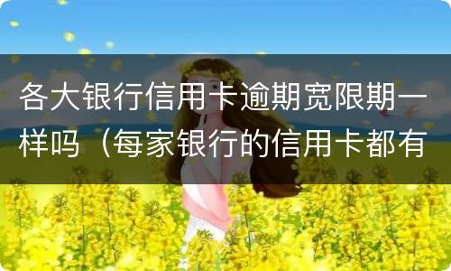 各大银行信用卡逾期宽限期一样吗（每家银行的信用卡都有宽限期吗）