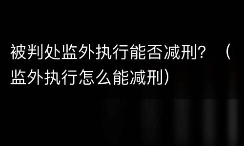 被判处监外执行能否减刑？（监外执行怎么能减刑）