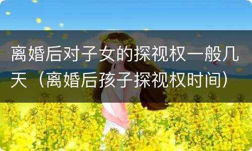 离婚后对子女的探视权一般几天（离婚后孩子探视权时间）