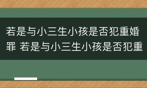若是与小三生小孩是否犯重婚罪 若是与小三生小孩是否犯重婚罪怎么处理