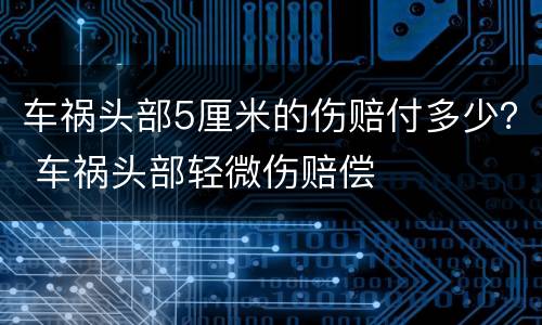 车祸头部5厘米的伤赔付多少？ 车祸头部轻微伤赔偿