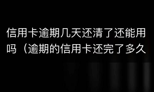 信用卡逾期几天还清了还能用吗（逾期的信用卡还完了多久能在用）