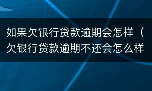 如果欠银行贷款逾期会怎样（欠银行贷款逾期不还会怎么样）