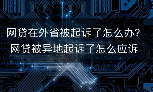网贷在外省被起诉了怎么办？ 网贷被异地起诉了怎么应诉
